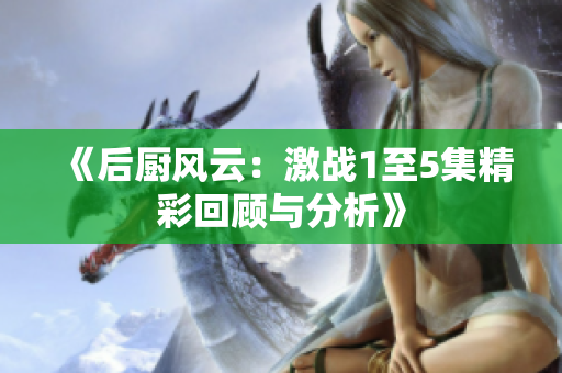 《后厨风云：激战1至5集精彩回顾与分析》
