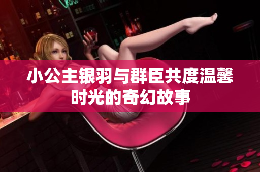 小公主银羽与群臣共度温馨时光的奇幻故事