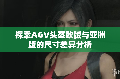 探索AGV头盔欧版与亚洲版的尺寸差异分析