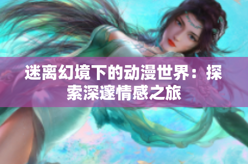 迷离幻境下的动漫世界：探索深邃情感之旅