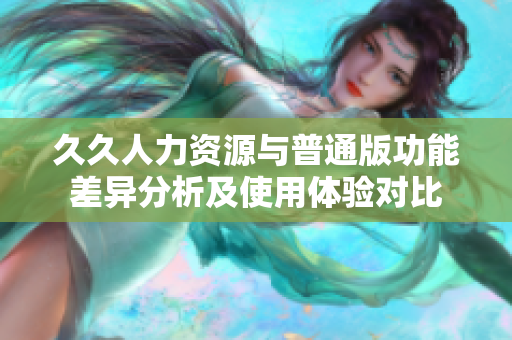 久久人力资源与普通版功能差异分析及使用体验对比