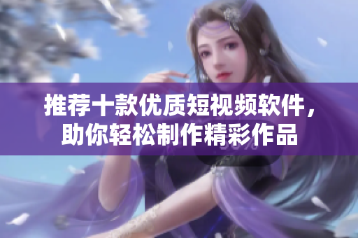 推荐十款优质短视频软件，助你轻松制作精彩作品
