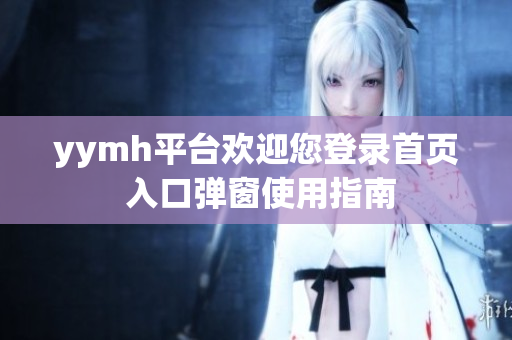yymh平台欢迎您登录首页 入口弹窗使用指南