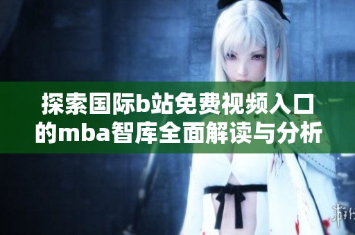 探索国际b站免费视频入口的mba智库全面解读与分析