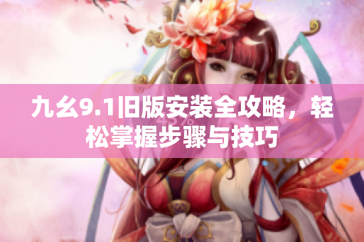 九幺9.1旧版安装全攻略，轻松掌握步骤与技巧