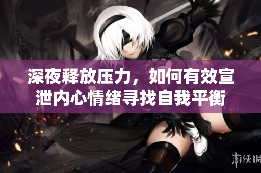 深夜释放压力，如何有效宣泄内心情绪寻找自我平衡