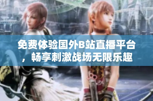 免费体验国外B站直播平台，畅享刺激战场无限乐趣