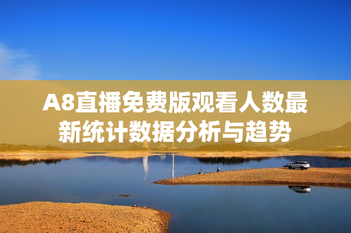 A8直播免费版观看人数最新统计数据分析与趋势