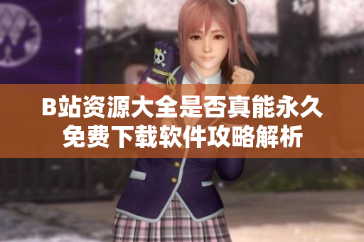 B站资源大全是否真能永久免费下载软件攻略解析
