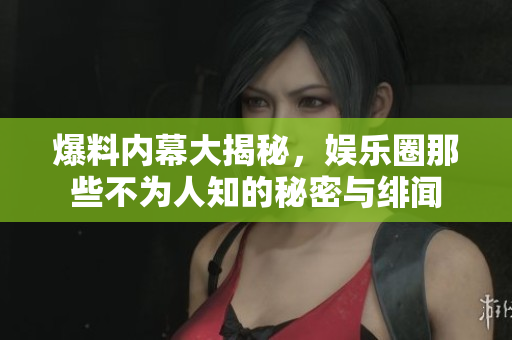 爆料内幕大揭秘，娱乐圈那些不为人知的秘密与绯闻