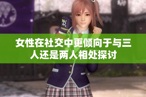 女性在社交中更倾向于与三人还是两人相处探讨