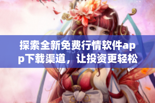探索全新免费行情软件app下载渠道，让投资更轻松