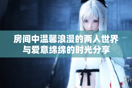 房间中温馨浪漫的两人世界与爱意绵绵的时光分享