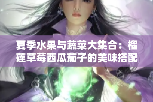 夏季水果与蔬菜大集合：榴莲草莓西瓜茄子的美味搭配