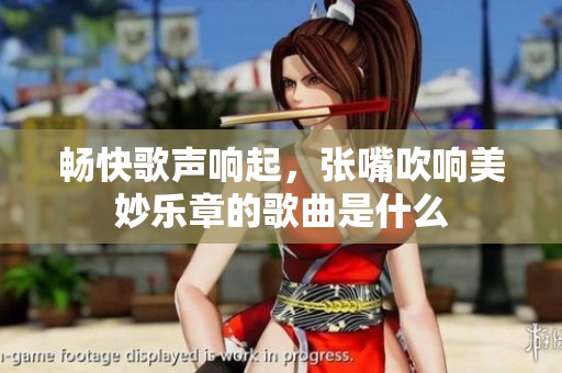 畅快歌声响起，张嘴吹响美妙乐章的歌曲是什么