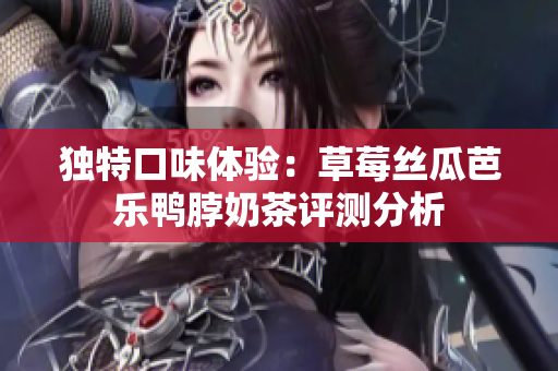 独特口味体验：草莓丝瓜芭乐鸭脖奶茶评测分析