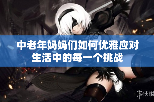 中老年妈妈们如何优雅应对生活中的每一个挑战