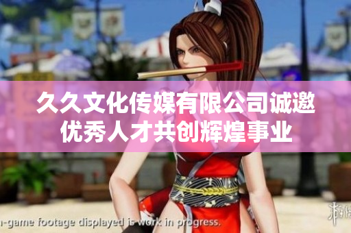 久久文化传媒有限公司诚邀优秀人才共创辉煌事业