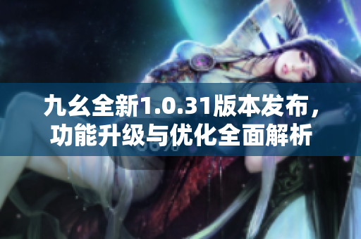 九幺全新1.0.31版本发布，功能升级与优化全面解析