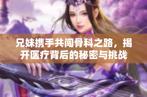 兄妹携手共闯骨科之路，揭开医疗背后的秘密与挑战