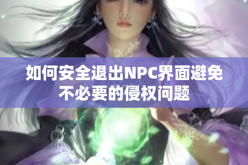 如何安全退出NPC界面避免不必要的侵权问题