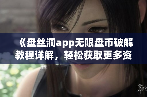 《盘丝洞app无限盘币破解教程详解，轻松获取更多资源》