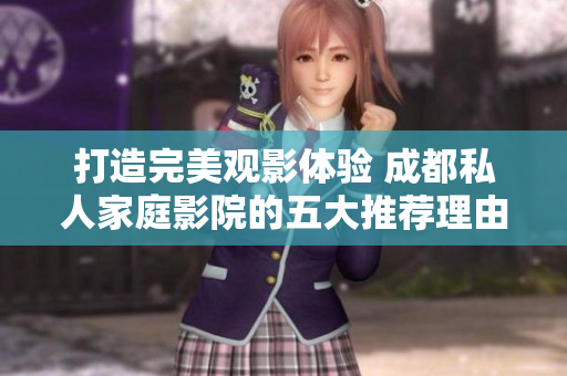 打造完美观影体验 成都私人家庭影院的五大推荐理由