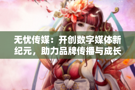 无忧传媒：开创数字媒体新纪元，助力品牌传播与成长