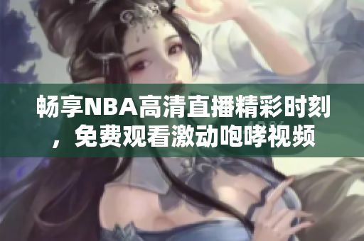 畅享NBA高清直播精彩时刻，免费观看激动咆哮视频