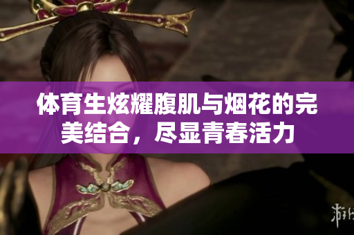 体育生炫耀腹肌与烟花的完美结合，尽显青春活力