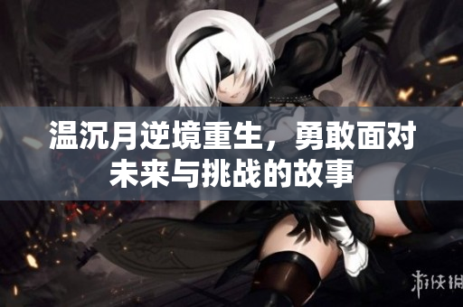 温沉月逆境重生，勇敢面对未来与挑战的故事