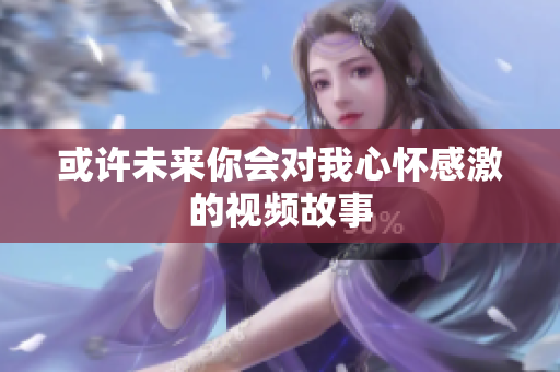 或许未来你会对我心怀感激的视频故事