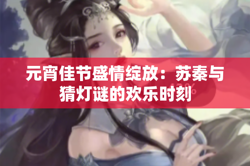 元宵佳节盛情绽放：苏秦与猜灯谜的欢乐时刻