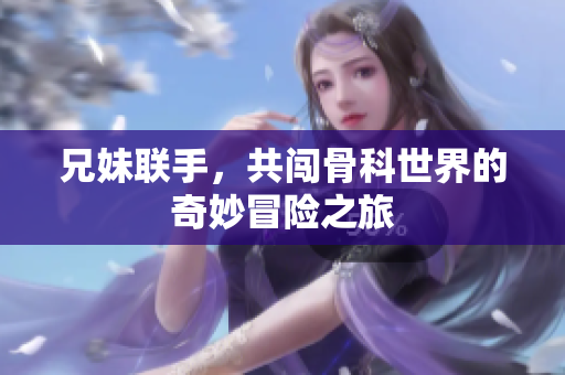 兄妹联手，共闯骨科世界的奇妙冒险之旅