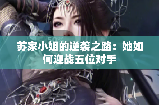 苏家小姐的逆袭之路：她如何迎战五位对手