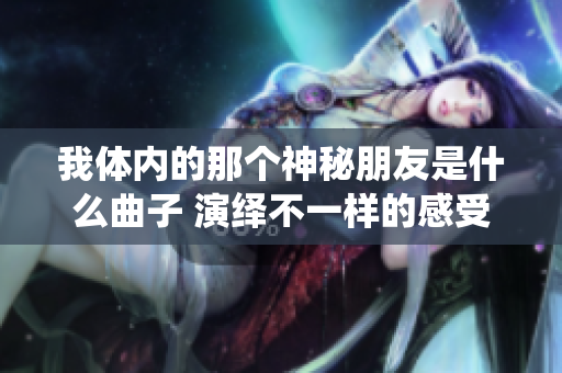 我体内的那个神秘朋友是什么曲子 演绎不一样的感受