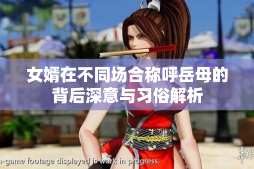 女婿在不同场合称呼岳母的背后深意与习俗解析