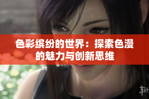 色彩缤纷的世界：探索色漫的魅力与创新思维