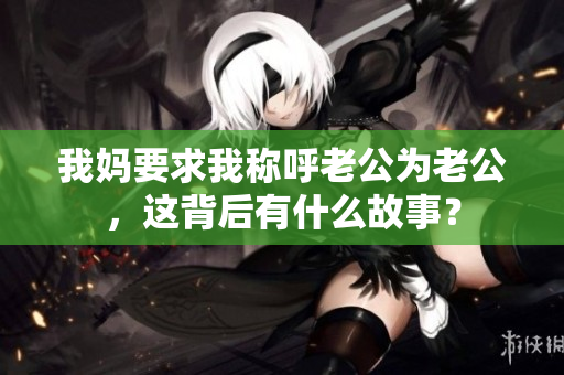 我妈要求我称呼老公为老公，这背后有什么故事？