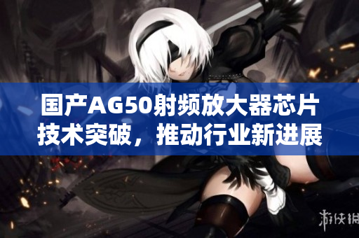 国产AG50射频放大器芯片技术突破，推动行业新进展