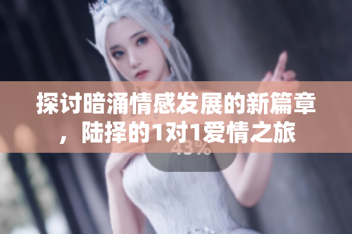 探讨暗涌情感发展的新篇章，陆择的1对1爱情之旅