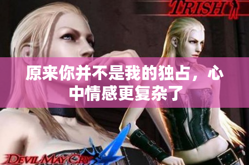 原来你并不是我的独占，心中情感更复杂了