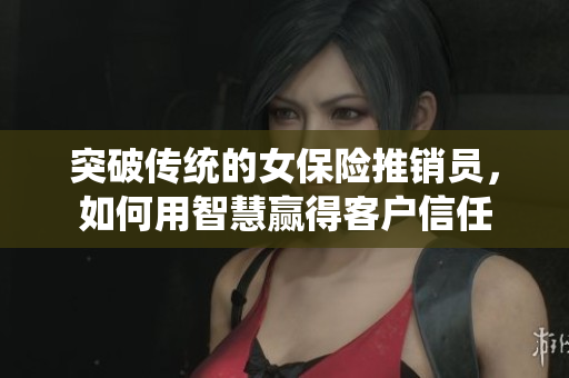 突破传统的女保险推销员，如何用智慧赢得客户信任