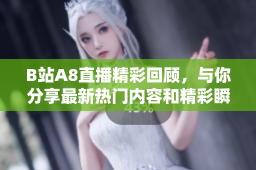 B站A8直播精彩回顾，与你分享最新热门内容和精彩瞬间