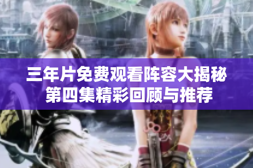 三年片免费观看阵容大揭秘 第四集精彩回顾与推荐