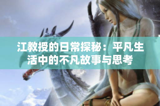 江教授的日常探秘：平凡生活中的不凡故事与思考
