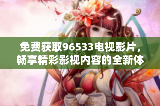 免费获取96533电视影片，畅享精彩影视内容的全新体验