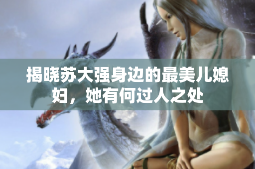揭晓苏大强身边的最美儿媳妇，她有何过人之处