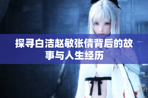 探寻白洁赵敏张倩背后的故事与人生经历