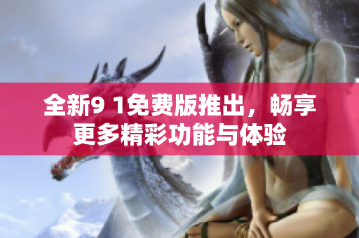 全新9 1免费版推出，畅享更多精彩功能与体验